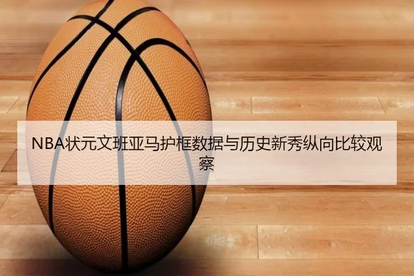 NBA状元文班亚马护框数据与历史新秀纵向比较观察