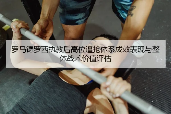 罗马德罗西执教后高位逼抢体系成效表现与整体战术价值评估