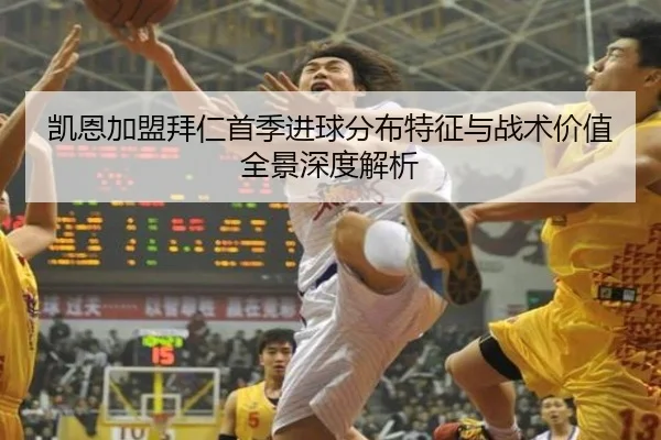 凯恩加盟拜仁首季进球分布特征与战术价值全景深度解析