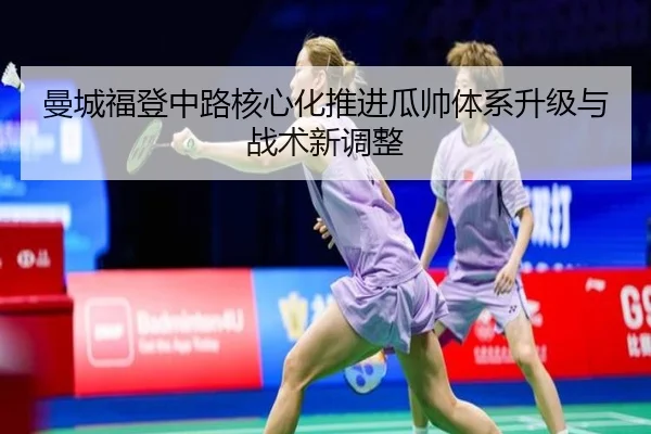 曼城福登中路核心化推进瓜帅体系升级与战术新调整
