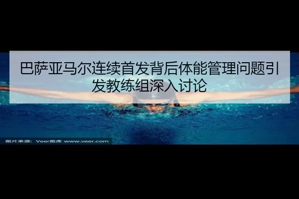 巴萨亚马尔连续首发背后体能管理问题引发教练组深入讨论