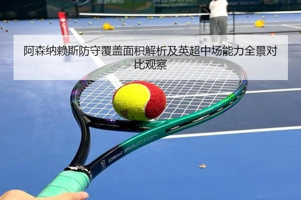 阿森纳赖斯防守覆盖面积解析及英超中场能力全景对比观察