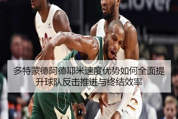 多特蒙德阿德耶米速度优势如何全面提升球队反击推进与终结效率