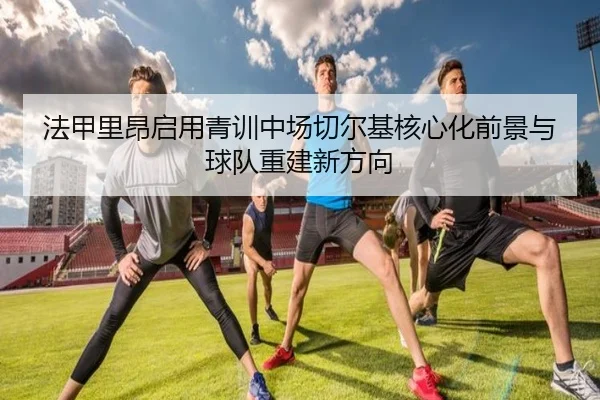 法甲里昂启用青训中场切尔基核心化前景与球队重建新方向