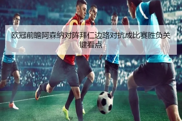 欧冠前瞻阿森纳对阵拜仁边路对抗成比赛胜负关键看点