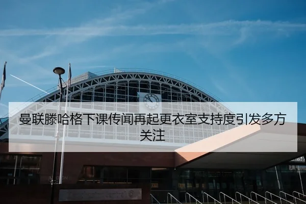 曼联滕哈格下课传闻再起更衣室支持度引发多方关注