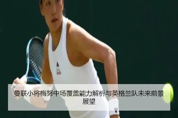 曼联小将梅努中场覆盖能力解析与英格兰队未来前景展望