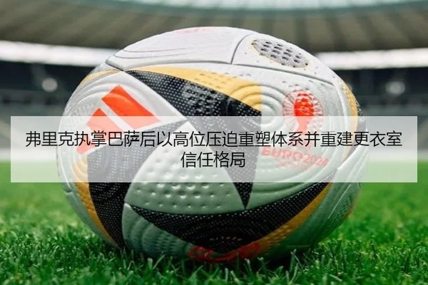 弗里克执掌巴萨后以高位压迫重塑体系并重建更衣室信任格局