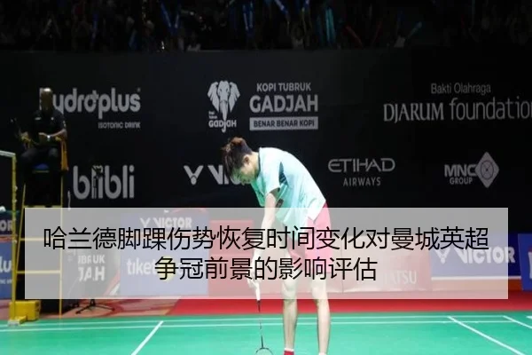 哈兰德脚踝伤势恢复时间变化对曼城英超争冠前景的影响评估