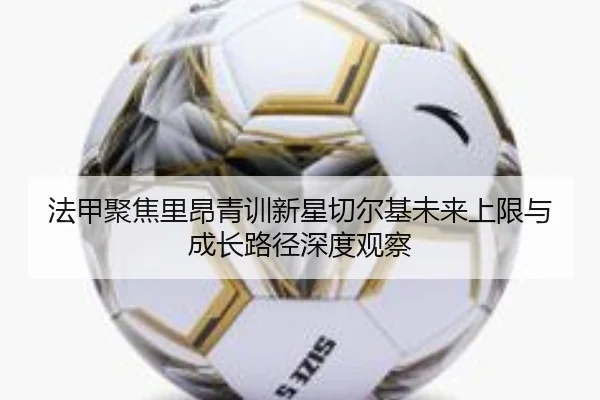 法甲聚焦里昂青训新星切尔基未来上限与成长路径深度观察