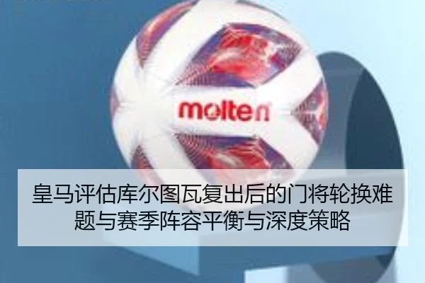 皇马评估库尔图瓦复出后的门将轮换难题与赛季阵容平衡与深度策略