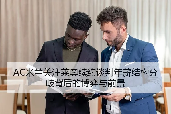 AC米兰关注莱奥续约谈判年薪结构分歧背后的博弈与前景