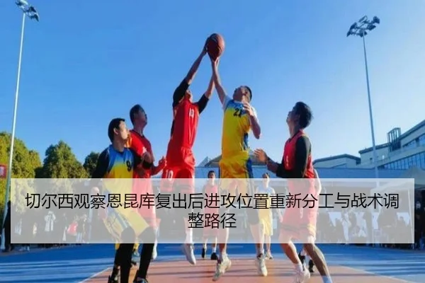切尔西观察恩昆库复出后进攻位置重新分工与战术调整路径