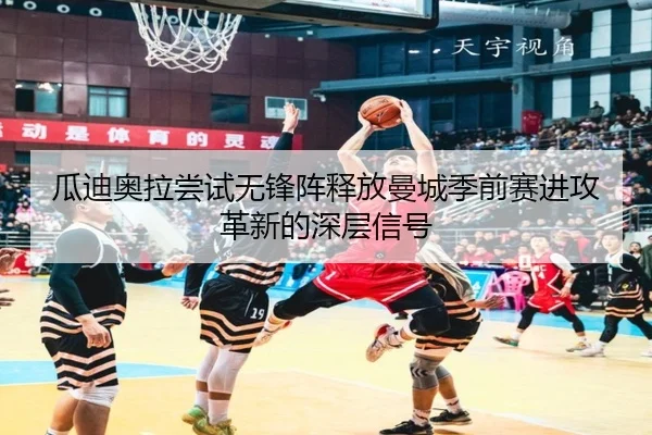 瓜迪奥拉尝试无锋阵释放曼城季前赛进攻革新的深层信号