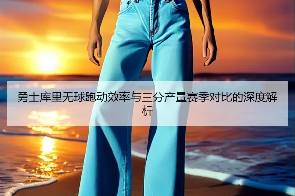 勇士库里无球跑动效率与三分产量赛季对比的深度解析