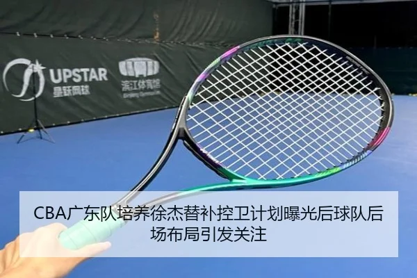 CBA广东队培养徐杰替补控卫计划曝光后球队后场布局引发关注