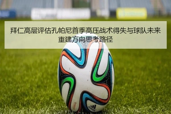 拜仁高层评估孔帕尼首季高压战术得失与球队未来重建方向思考路径