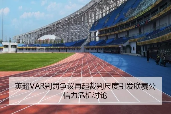 英超VAR判罚争议再起裁判尺度引发联赛公信力危机讨论