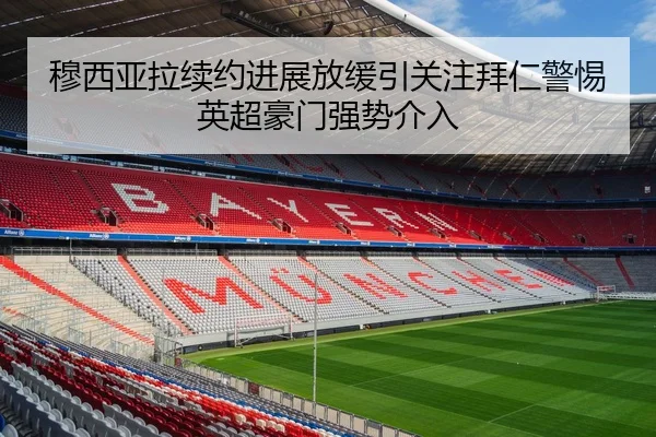 穆西亚拉续约进展放缓引关注拜仁警惕英超豪门强势介入