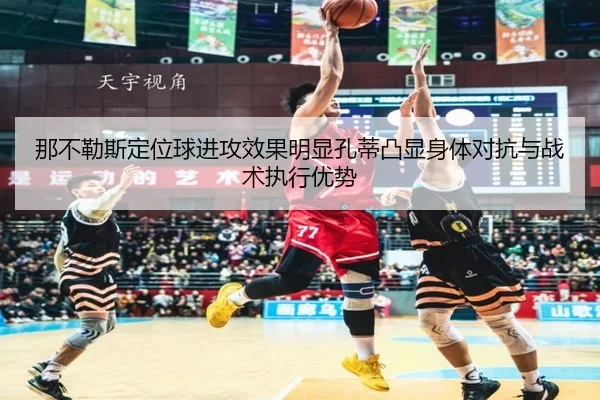 那不勒斯定位球进攻效果明显孔蒂凸显身体对抗与战术执行优势