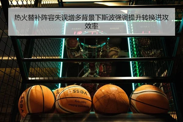 热火替补阵容失误增多背景下斯波强调提升转换进攻效率