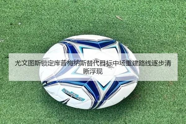 尤文图斯锁定库普梅纳斯替代目标中场重建路线逐步清晰浮现
