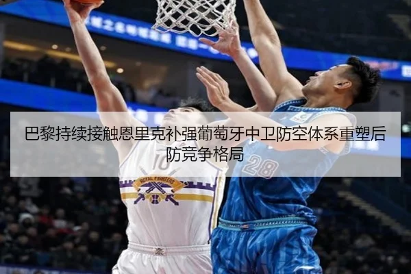 巴黎持续接触恩里克补强葡萄牙中卫防空体系重塑后防竞争格局