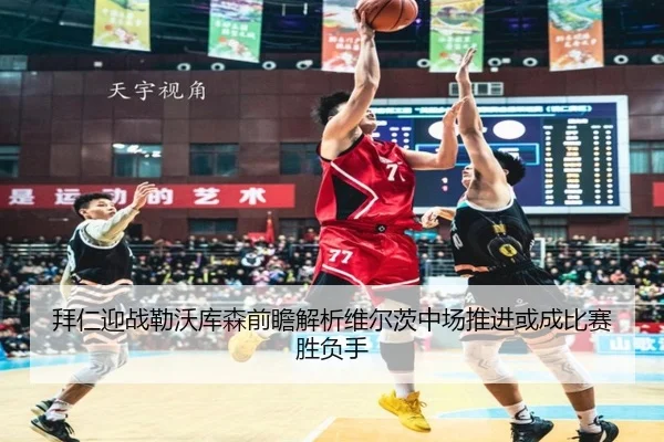 拜仁迎战勒沃库森前瞻解析维尔茨中场推进或成比赛胜负手